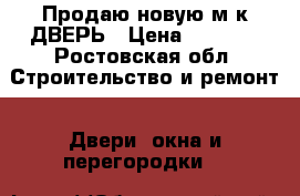 Продаю новую м/к ДВЕРЬ › Цена ­ 2 500 - Ростовская обл. Строительство и ремонт » Двери, окна и перегородки   